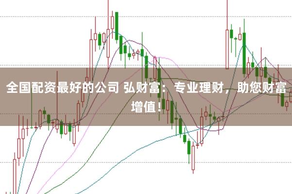 全国配资最好的公司 弘财富：专业理财，助您财富增值！