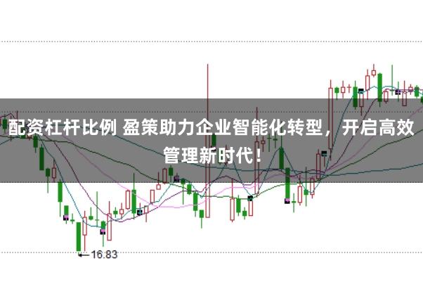 配资杠杆比例 盈策助力企业智能化转型，开启高效管理新时代！