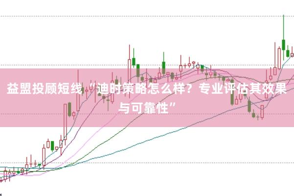 益盟投顾短线 “迪时策略怎么样？专业评估其效果与可靠性”