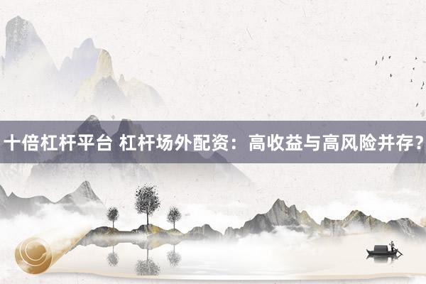 十倍杠杆平台 杠杆场外配资：高收益与高风险并存？