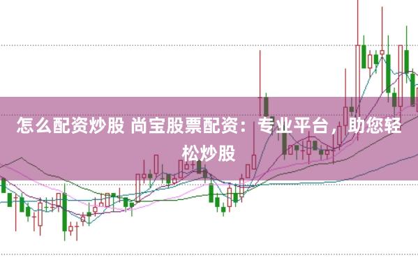 怎么配资炒股 尚宝股票配资：专业平台，助您轻松炒股