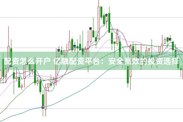 配资怎么开户 亿融配资平台：安全高效的投资选择