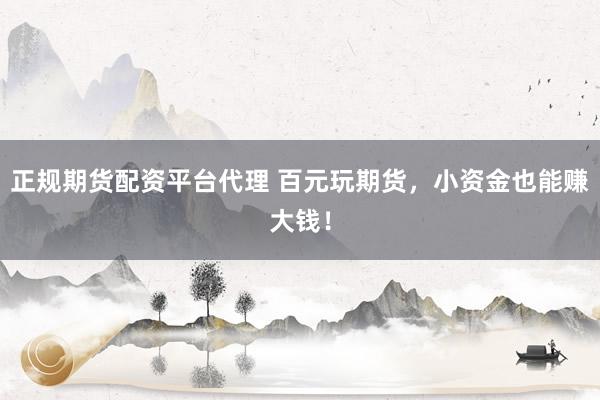 正规期货配资平台代理 百元玩期货，小资金也能赚大钱！