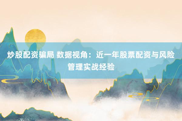 炒股配资骗局 数据视角：近一年股票配资与风险管理实战经验