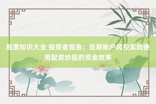 股票知识大全 投资者报告：近期账户风控实践使用配资炒股的资金效率