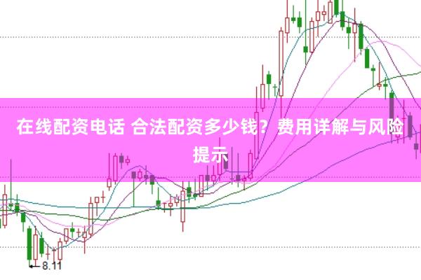 在线配资电话 合法配资多少钱？费用详解与风险提示