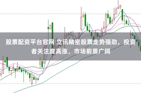 股票配资平台官网 立讯精密股票走势强劲，投资者关注度高涨，市场前景广阔