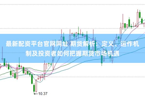 最新配资平台官网网址 期货解析：定义、运作机制及投资者如何把握期货市场机遇