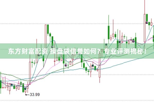 东方财富配资 操盘袋信誉如何？专业评测揭秘！