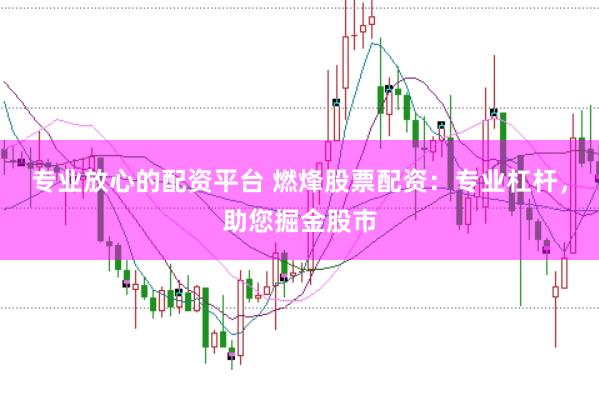 专业放心的配资平台 燃烽股票配资：专业杠杆，助您掘金股市