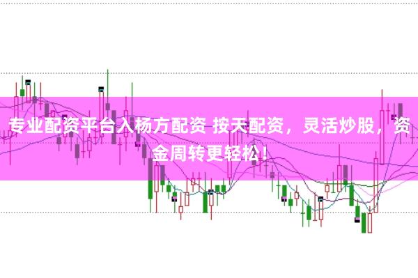 专业配资平台入杨方配资 按天配资，灵活炒股，资金周转更轻松！