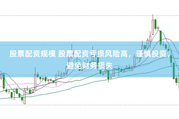 股票配资规模 股票配资亏损风险高，谨慎投资，避免财务损失