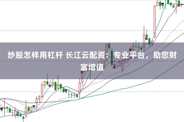炒股怎样用杠杆 长江云配资：专业平台，助您财富增值