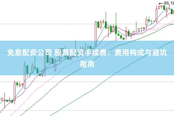 免息配资公司 股票配资手续费：费用构成与避坑指南