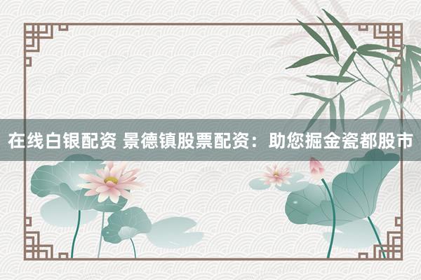 在线白银配资 景德镇股票配资：助您掘金瓷都股市