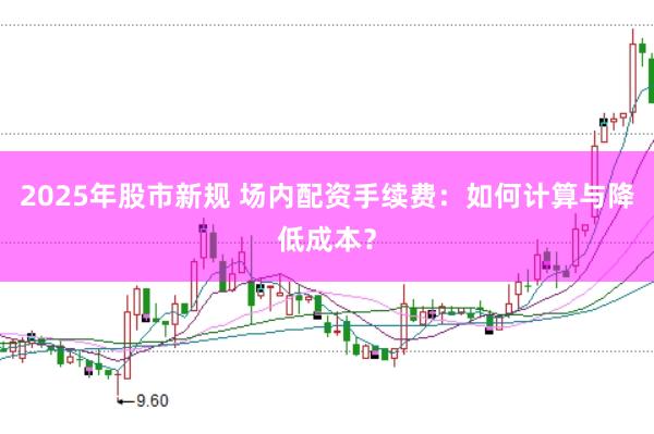 2025年股市新规 场内配资手续费：如何计算与降低成本？