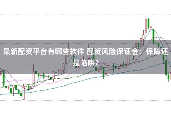 最新配资平台有哪些软件 配资风险保证金：保障还是陷阱？