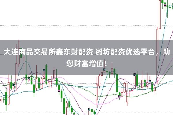 大连商品交易所鑫东财配资 潍坊配资优选平台，助您财富增值！