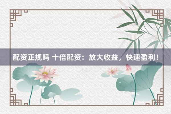 配资正规吗 十倍配资：放大收益，快速盈利！