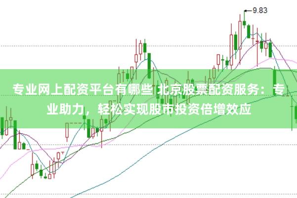 专业网上配资平台有哪些 北京股票配资服务：专业助力，轻松实现股市投资倍增效应