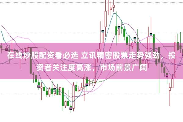 在线炒股配资看必选 立讯精密股票走势强劲，投资者关注度高涨，市场前景广阔