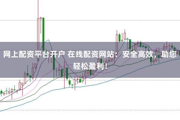 网上配资平台开户 在线配资网站：安全高效，助您轻松盈利！