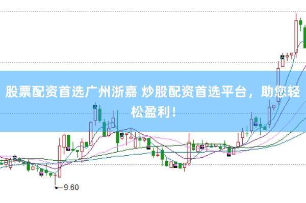 股票配资首选广州浙嘉 炒股配资首选平台，助您轻松盈利！