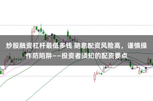 炒股融资杠杆最低多钱 随意配资风险高，谨慎操作防陷阱——投资者须知的配资要点