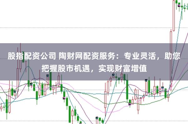 股指配资公司 陶财网配资服务：专业灵活，助您把握股市机遇，实现财富增值