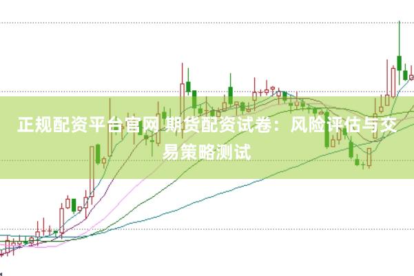 正规配资平台官网 期货配资试卷：风险评估与交易策略测试