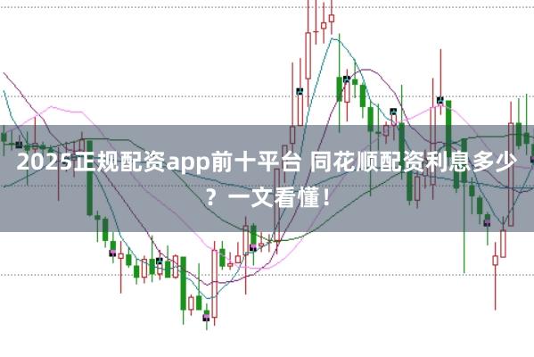 2025正规配资app前十平台 同花顺配资利息多少？一文看懂！