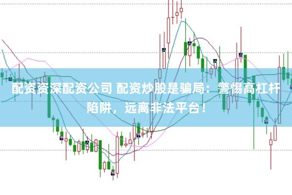 配资资深配资公司 配资炒股是骗局：警惕高杠杆陷阱，远离非法平台！