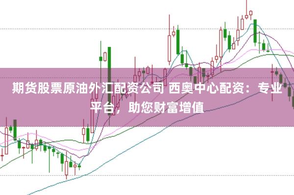期货股票原油外汇配资公司 西奥中心配资：专业平台，助您财富增值