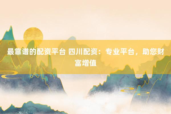 最靠谱的配资平台 四川配资：专业平台，助您财富增值