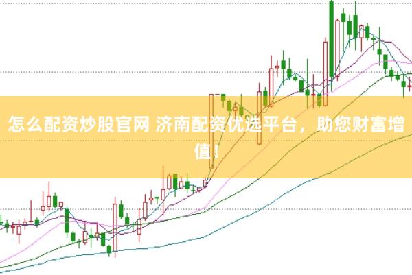 怎么配资炒股官网 济南配资优选平台，助您财富增值！
