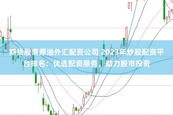 期货股票原油外汇配资公司 2023年炒股配资平台排名：优选配资服务，助力股市投资