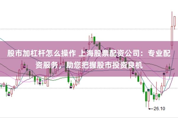 股市加杠杆怎么操作 上海股票配资公司：专业配资服务，助您把握股市投资良机