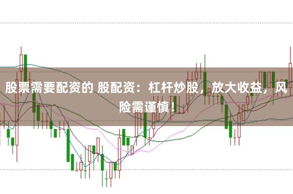 股票需要配资的 股配资：杠杆炒股，放大收益，风险需谨慎！