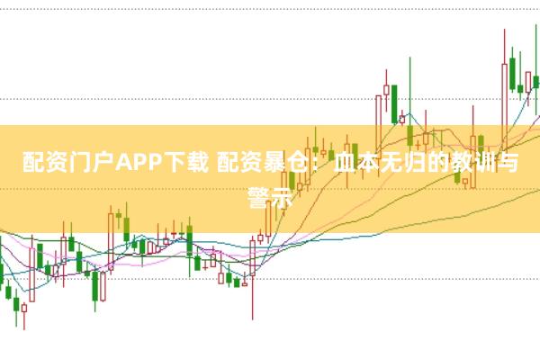 配资门户APP下载 配资暴仓：血本无归的教训与警示