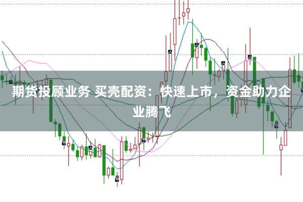 期货投顾业务 买壳配资：快速上市，资金助力企业腾飞
