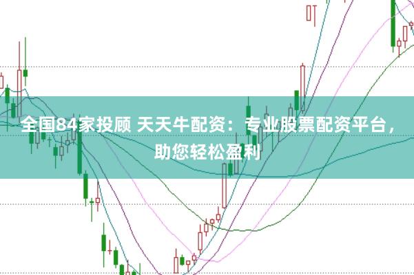 全国84家投顾 天天牛配资：专业股票配资平台，助您轻松盈利