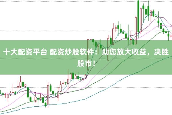 十大配资平台 配资炒股软件：助您放大收益，决胜股市！