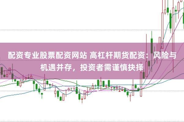 配资专业股票配资网站 高杠杆期货配资：风险与机遇并存，投资者需谨慎抉择