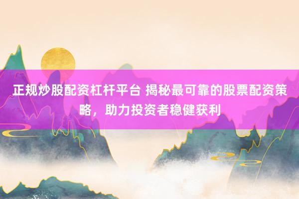 正规炒股配资杠杆平台 揭秘最可靠的股票配资策略，助力投资者稳健获利