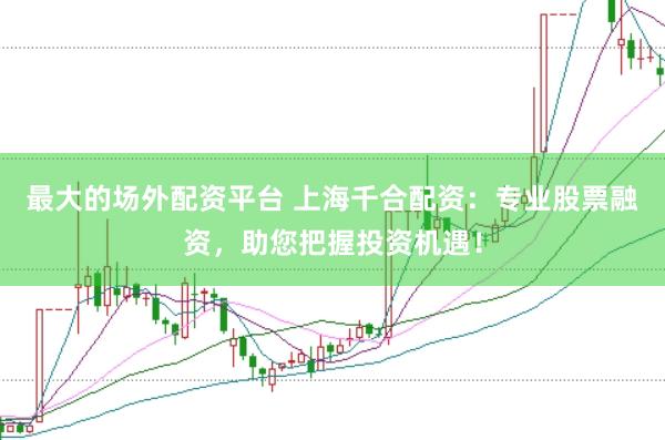 最大的场外配资平台 上海千合配资：专业股票融资，助您把握投资机遇！