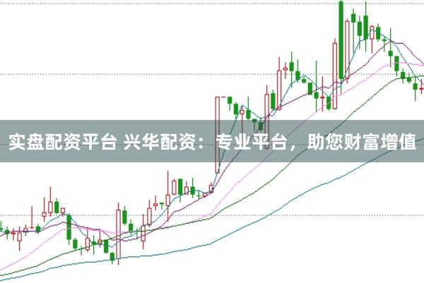 实盘配资平台 兴华配资：专业平台，助您财富增值