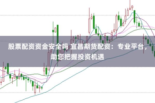 股票配资资金安全吗 宜昌期货配资：专业平台，助您把握投资机遇