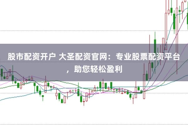 股市配资开户 大圣配资官网：专业股票配资平台，助您轻松盈利