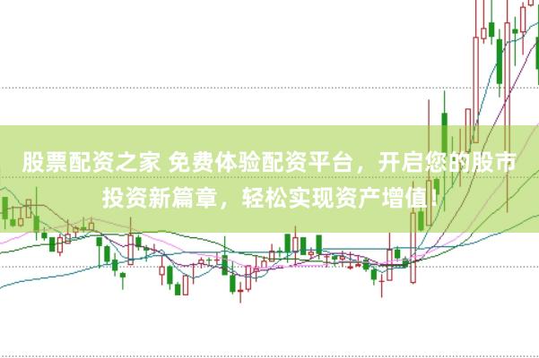 股票配资之家 免费体验配资平台，开启您的股市投资新篇章，轻松实现资产增值！