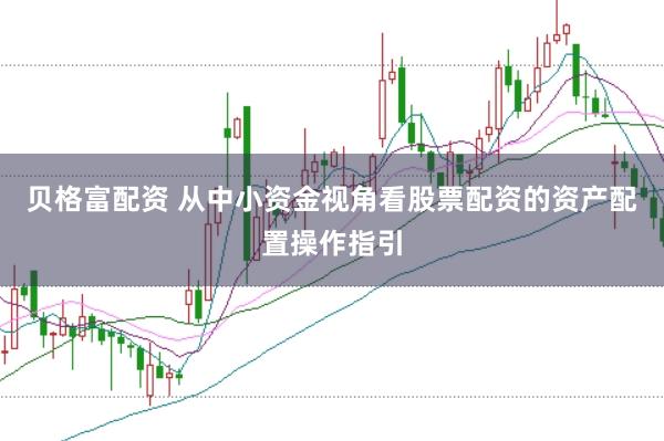 贝格富配资 从中小资金视角看股票配资的资产配置操作指引